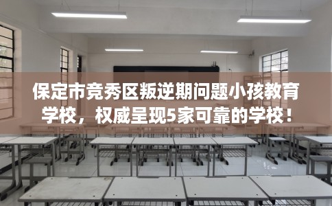 保定市竞秀区叛逆期问题小孩教育学校,权威呈现5家可靠的学校! 保定市竞秀区叛逆期问题小孩教育学校,权威呈现5家可靠的学校!