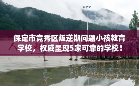 保定市竞秀区叛逆期问题小孩教育学校,权威呈现5家可靠的学校! 保定市竞秀区叛逆期问题小孩教育学校,权威呈现5家可靠的学校!