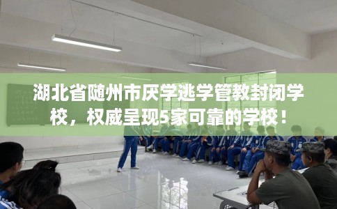 湖北省随州市厌学逃学管教封闭学校,权威呈现5家可靠的学校! 湖北省随州市厌学逃学管教封闭学校,权威呈现5家可靠的学校!