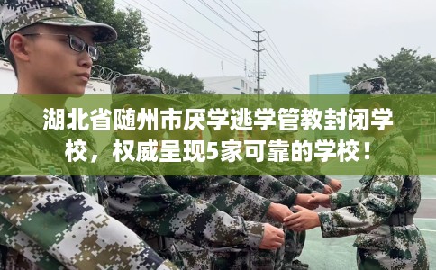 湖北省随州市厌学逃学管教封闭学校,权威呈现5家可靠的学校! 湖北省随州市厌学逃学管教封闭学校,权威呈现5家可靠的学校!