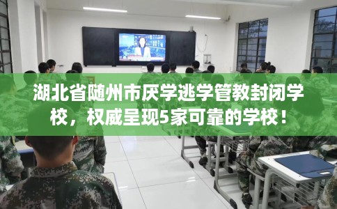 湖北省随州市厌学逃学管教封闭学校,权威呈现5家可靠的学校! 湖北省随州市厌学逃学管教封闭学校,权威呈现5家可靠的学校!