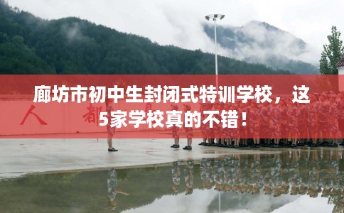 廊坊市初中生封闭式特训学校,这5家学校真的不错! 廊坊市初中生封闭式特训学校,这5家学校真的不错!