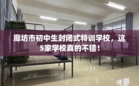 廊坊市初中生封闭式特训学校,这5家学校真的不错! 廊坊市初中生封闭式特训学校,这5家学校真的不错!