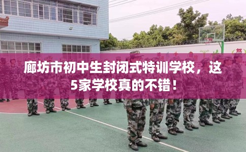 廊坊市初中生封闭式特训学校,这5家学校真的不错! 廊坊市初中生封闭式特训学校,这5家学校真的不错!