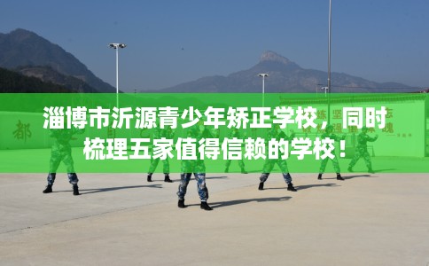 淄博市沂源青少年矫正学校，同时梳理五家值得信赖的学校！