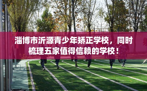 淄博市沂源青少年矫正学校，同时梳理五家值得信赖的学校！