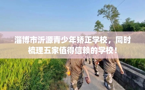 淄博市沂源青少年矫正学校，同时梳理五家值得信赖的学校！