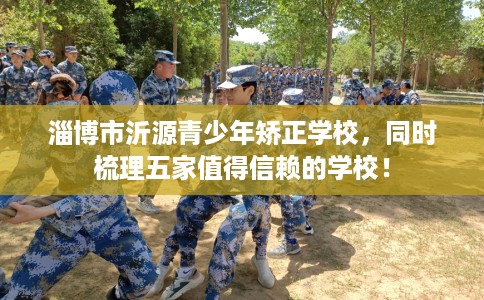 淄博市沂源青少年矫正学校，同时梳理五家值得信赖的学校！