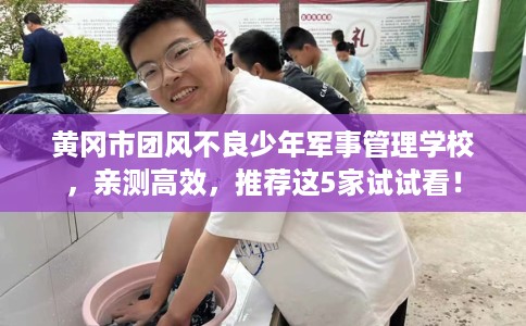 黄冈市团风不良少年军事管理学校，亲测高效，推荐这5家试试看！