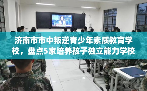 济南市市中叛逆青少年素质教育学校,盘点5家培养孩子独立能力学校! 济南市市中叛逆青少年素质教育学校,盘点5家培养孩子独立能力学校!