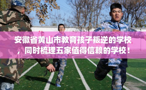 安徽省黄山市教育孩子叛逆的学校,同时梳理五家值得信赖的学校! 安徽省黄山市教育孩子叛逆的学校,同时梳理五家值得信赖的学校!