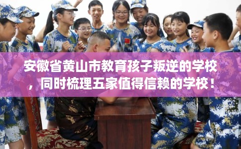 安徽省黄山市教育孩子叛逆的学校,同时梳理五家值得信赖的学校! 安徽省黄山市教育孩子叛逆的学校,同时梳理五家值得信赖的学校!