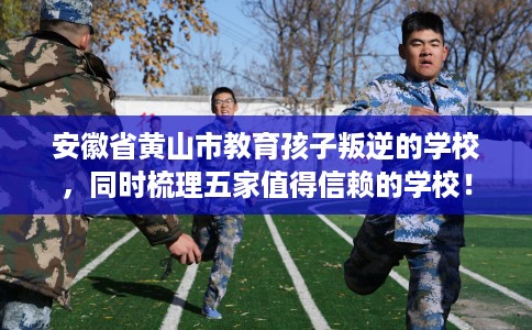 安徽省黄山市教育孩子叛逆的学校,同时梳理五家值得信赖的学校! 安徽省黄山市教育孩子叛逆的学校,同时梳理五家值得信赖的学校!