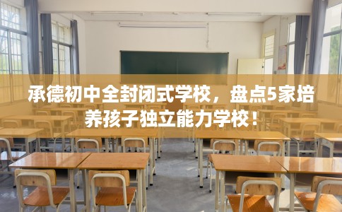 承德初中全封闭式学校,盘点5家培养孩子独立能力学校! 承德初中全封闭式学校,盘点5家培养孩子独立能力学校!