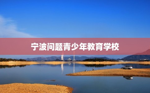 宁波问题青少年教育学校 宁波问题青少年教育学校