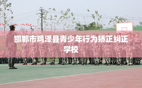 邯郸市鸡泽县青少年行为矫正纠正学校 邯郸市鸡泽县青少年行为矫正纠正学校