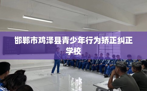 邯郸市鸡泽县青少年行为矫正纠正学校 邯郸市鸡泽县青少年行为矫正纠正学校