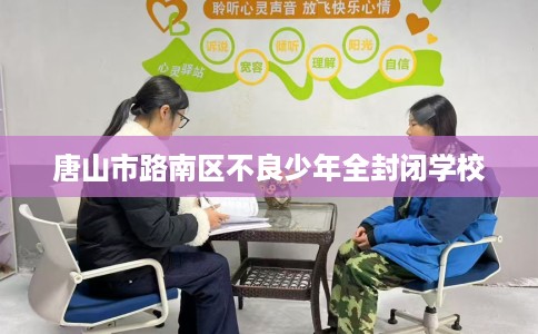 唐山市路南区不良少年全封闭学校 唐山市路南区不良少年全封闭学校