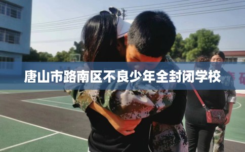 唐山市路南区不良少年全封闭学校 唐山市路南区不良少年全封闭学校