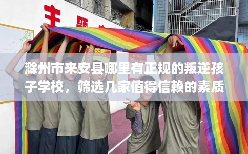 滁州市来安县哪里有正规的叛逆孩子学校,筛选几家值得信赖的素质学校! 滁州市来安县哪里有正规的叛逆孩子学校,筛选几家值得信赖的素质学校!