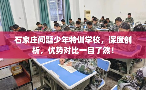 石家庄问题少年特训学校,深度剖析,优势对比一目了然! 石家庄问题少年特训学校,深度剖析,优势对比一目了然!