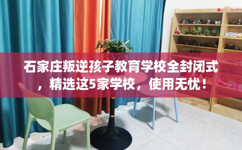 石家庄叛逆孩子教育学校全封闭式，精选这5家学校，使用无忧！