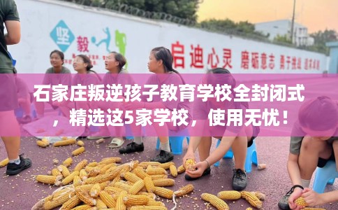 石家庄叛逆孩子教育学校全封闭式，精选这5家学校，使用无忧！