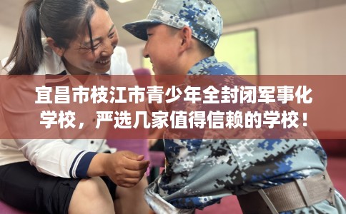 宜昌市枝江市青少年全封闭军事化学校,严选几家值得信赖的学校! 宜昌市枝江市青少年全封闭军事化学校,严选几家值得信赖的学校!