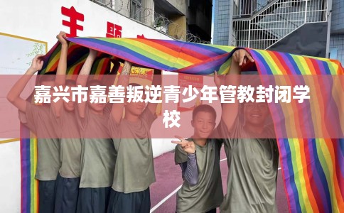 嘉兴市嘉善叛逆青少年管教封闭学校