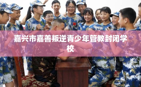 嘉兴市嘉善叛逆青少年管教封闭学校