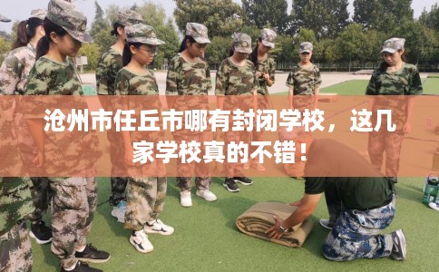 沧州市任丘市哪有封闭学校,这几家学校真的不错! 沧州市任丘市哪有封闭学校,这几家学校真的不错!
