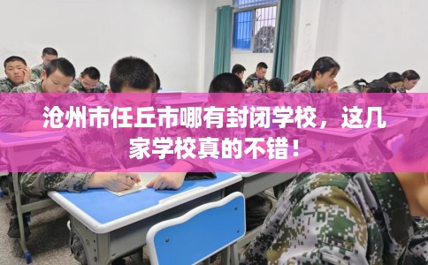 沧州市任丘市哪有封闭学校,这几家学校真的不错! 沧州市任丘市哪有封闭学校,这几家学校真的不错!