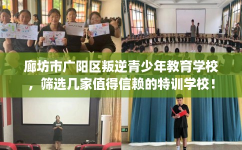 廊坊市广阳区叛逆青少年教育学校,筛选几家值得信赖的特训学校! 廊坊市广阳区叛逆青少年教育学校,筛选几家值得信赖的特训学校!