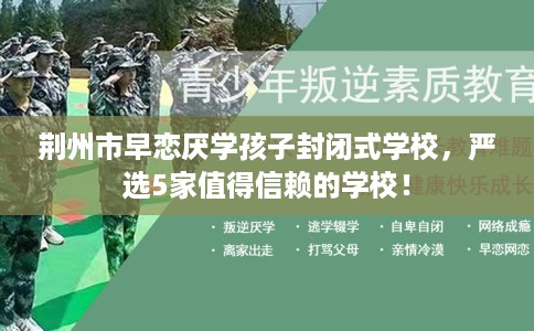 荆州市早恋厌学孩子封闭式学校,严选5家值得信赖的学校! 荆州市早恋厌学孩子封闭式学校,严选5家值得信赖的学校!