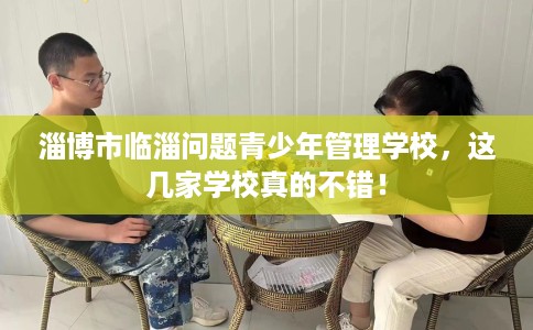 淄博市临淄问题青少年管理学校,这几家学校真的不错! 淄博市临淄问题青少年管理学校,这几家学校真的不错!