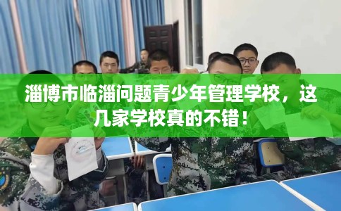 淄博市临淄问题青少年管理学校,这几家学校真的不错! 淄博市临淄问题青少年管理学校,这几家学校真的不错!