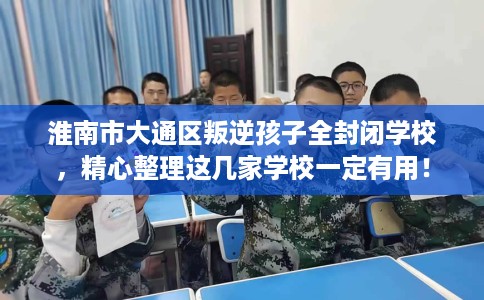 淮南市大通区叛逆孩子全封闭学校，精心整理这几家学校一定有用！