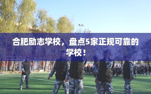 合肥励志学校,盘点5家正规可靠的学校! 合肥励志学校,盘点5家正规可靠的学校!