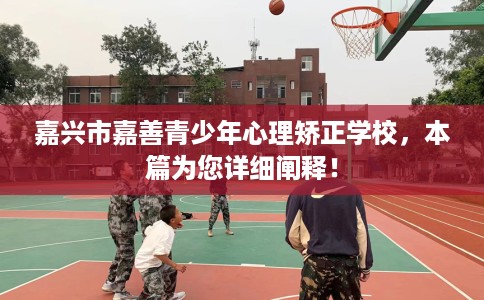 嘉兴市嘉善青少年心理矫正学校,本篇为您详细阐释! 嘉兴市嘉善青少年心理矫正学校,本篇为您详细阐释!