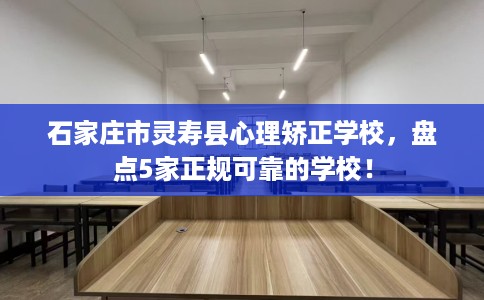 石家庄市灵寿县心理矫正学校,盘点5家正规可靠的学校! 石家庄市灵寿县心理矫正学校,盘点5家正规可靠的学校!