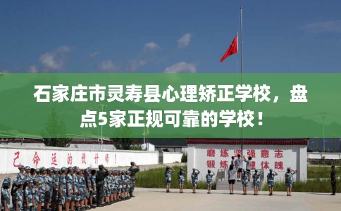 石家庄市灵寿县心理矫正学校,盘点5家正规可靠的学校! 石家庄市灵寿县心理矫正学校,盘点5家正规可靠的学校!