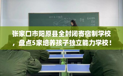 张家口市阳原县全封闭寄宿制学校,盘点5家培养孩子独立能力学校! 张家口市阳原县全封闭寄宿制学校,盘点5家培养孩子独立能力学校!