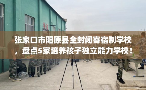 张家口市阳原县全封闭寄宿制学校,盘点5家培养孩子独立能力学校! 张家口市阳原县全封闭寄宿制学校,盘点5家培养孩子独立能力学校!