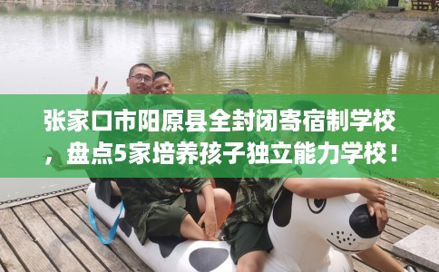 张家口市阳原县全封闭寄宿制学校,盘点5家培养孩子独立能力学校! 张家口市阳原县全封闭寄宿制学校,盘点5家培养孩子独立能力学校!