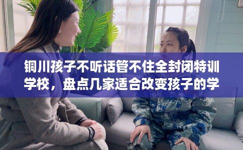 铜川孩子不听话管不住全封闭特训学校,盘点几家适合改变孩子的学校! 铜川孩子不听话管不住全封闭特训学校,盘点几家适合改变孩子的学校!