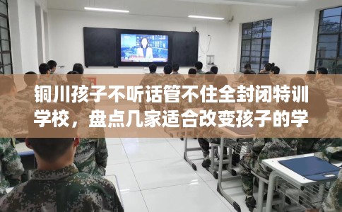 铜川孩子不听话管不住全封闭特训学校,盘点几家适合改变孩子的学校! 铜川孩子不听话管不住全封闭特训学校,盘点几家适合改变孩子的学校!