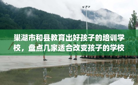 巢湖市和县教育出好孩子的培训学校，盘点几家适合改变孩子的学校！