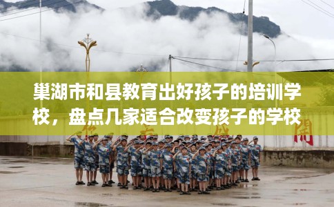 巢湖市和县教育出好孩子的培训学校，盘点几家适合改变孩子的学校！