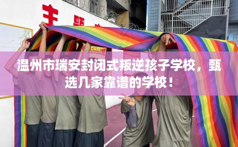 温州市瑞安封闭式叛逆孩子学校,甄选几家靠谱的学校! 温州市瑞安封闭式叛逆孩子学校,甄选几家靠谱的学校!