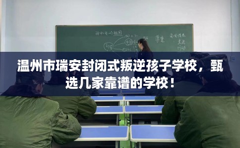 温州市瑞安封闭式叛逆孩子学校,甄选几家靠谱的学校! 温州市瑞安封闭式叛逆孩子学校,甄选几家靠谱的学校!